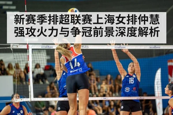 新赛季排超联赛上海女排仲慧强攻火力与争冠前景深度解析（kaiyun）