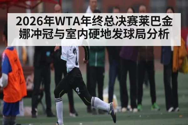 2026年WTA年终总决赛莱巴金娜冲冠与室内硬地发球局分析 | kaiyun