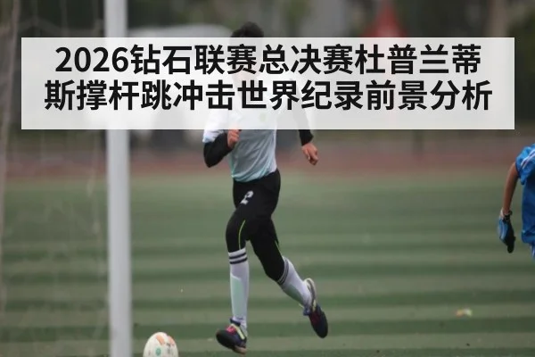 2026钻石联赛总决赛杜普兰蒂斯撑杆跳冲击世界纪录前景分析 | kaiyun